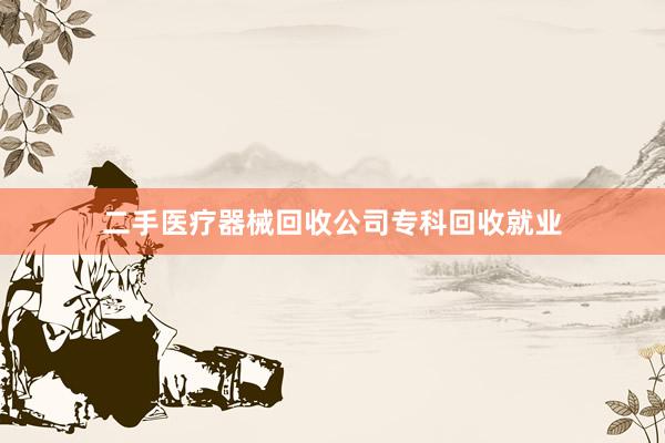 二手医疗器械回收公司专科回收就业