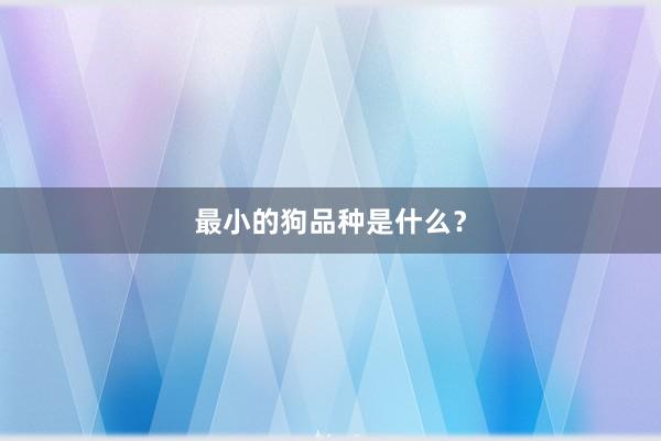 最小的狗品种是什么？