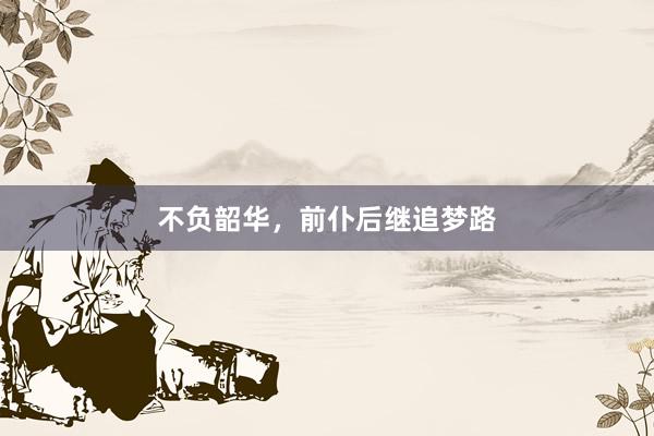 不负韶华，前仆后继追梦路